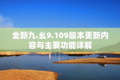 全新九.幺9.109版本更新内容与主要功能详解