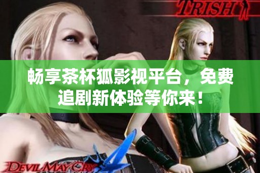 畅享茶杯狐影视平台，免费追剧新体验等你来！