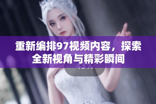 重新编排97视频内容，探索全新视角与精彩瞬间
