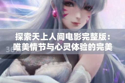探索天上人间电影完整版：唯美情节与心灵体验的完美结合