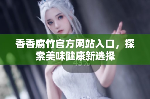 香香腐竹官方网站入口，探索美味健康新选择