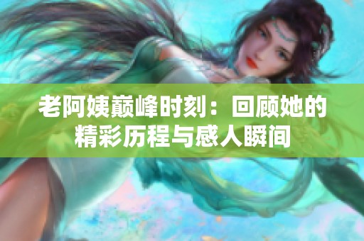 老阿姨巅峰时刻：回顾她的精彩历程与感人瞬间