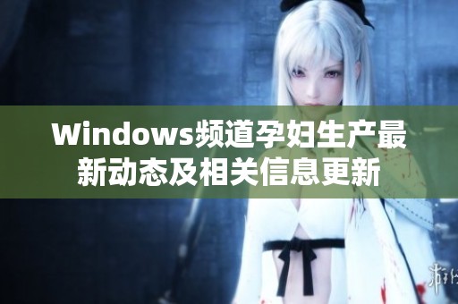 Windows频道孕妇生产最新动态及相关信息更新