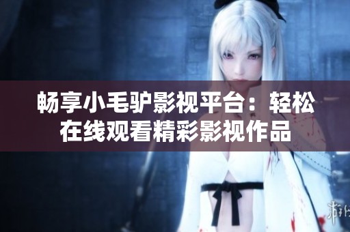 畅享小毛驴影视平台：轻松在线观看精彩影视作品