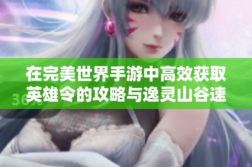 在完美世界手游中高效获取英雄令的攻略与逸灵山谷速刷技巧分享