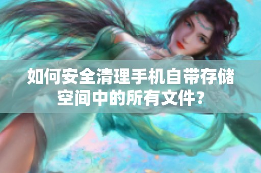 如何安全清理手机自带存储空间中的所有文件？
