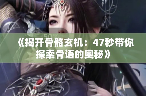 《揭开骨骼玄机：47秒带你探索骨语的奥秘》