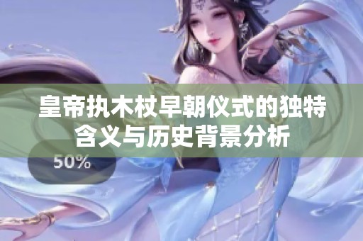 皇帝执木杖早朝仪式的独特含义与历史背景分析