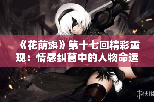 《花荫露》第十七回精彩重现：情感纠葛中的人物命运探究