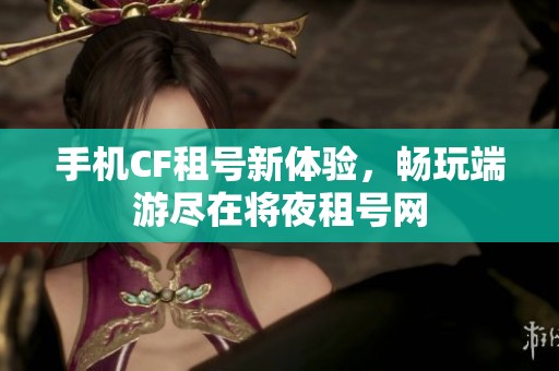 手机CF租号新体验，畅玩端游尽在将夜租号网