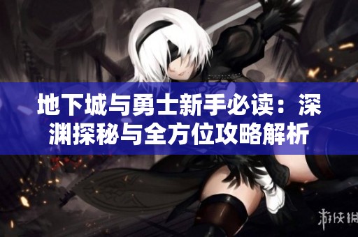 地下城与勇士新手必读：深渊探秘与全方位攻略解析
