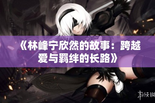 《林峰宁欣然的故事：跨越爱与羁绊的长路》