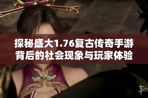 探秘盛大1.76复古传奇手游背后的社会现象与玩家体验