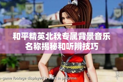 和平精英北秋专属背景音乐名称揭秘和听辨技巧