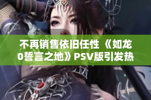 不再销售依旧任性 《如龙0誓言之地》PSV版引发热议