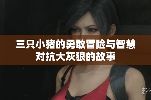 三只小猪的勇敢冒险与智慧对抗大灰狼的故事