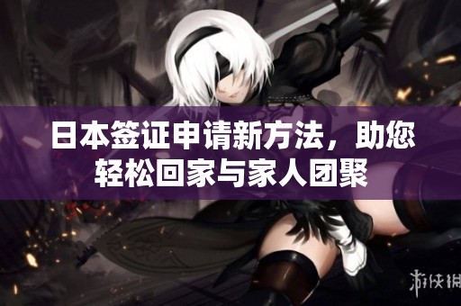 日本签证申请新方法，助您轻松回家与家人团聚