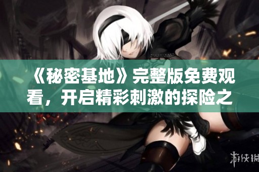《秘密基地》完整版免费观看，开启精彩刺激的探险之旅