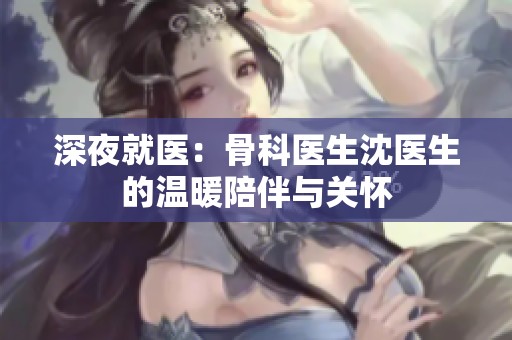 深夜就医：骨科医生沈医生的温暖陪伴与关怀