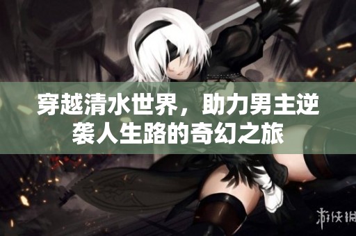 穿越清水世界，助力男主逆袭人生路的奇幻之旅