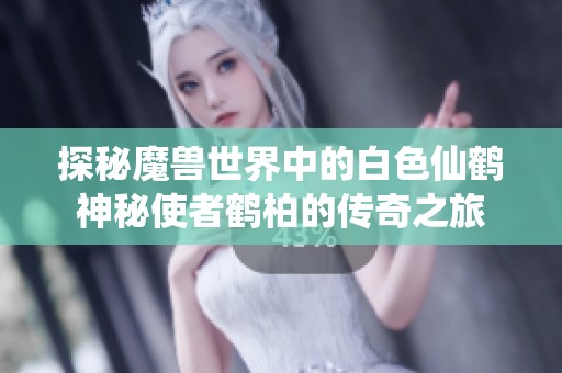 探秘魔兽世界中的白色仙鹤神秘使者鹤柏的传奇之旅