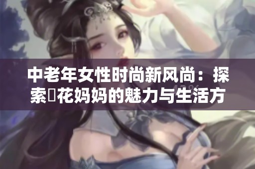 中老年女性时尚新风尚：探索菫花妈妈的魅力与生活方式