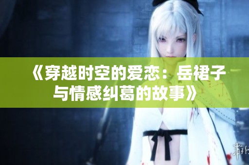 《穿越时空的爱恋：岳裙子与情感纠葛的故事》
