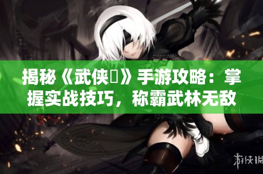 揭秘《武侠乂》手游攻略：掌握实战技巧，称霸武林无敌手