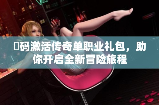 劵码激活传奇单职业礼包，助你开启全新冒险旅程