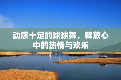 动感十足的球球舞，释放心中的热情与欢乐