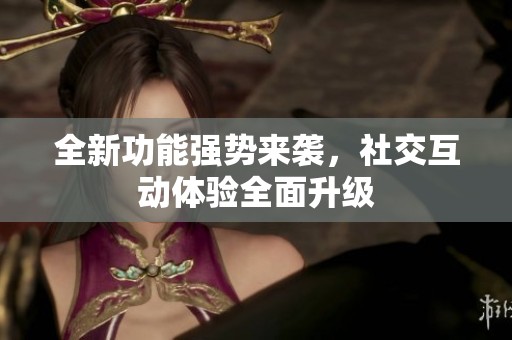 全新功能强势来袭，社交互动体验全面升级