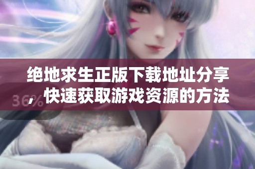 绝地求生正版下载地址分享，快速获取游戏资源的方法