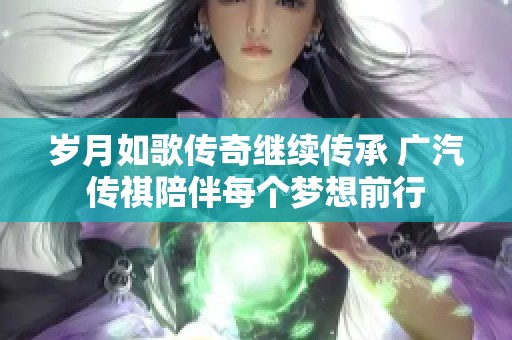 岁月如歌传奇继续传承 广汽传祺陪伴每个梦想前行