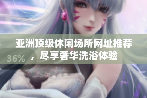 亚洲顶级休闲场所网址推荐，尽享奢华洗浴体验