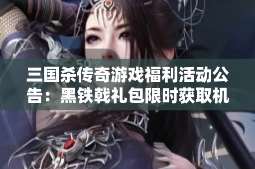 三国杀传奇游戏福利活动公告：黑铁戟礼包限时获取机会开启