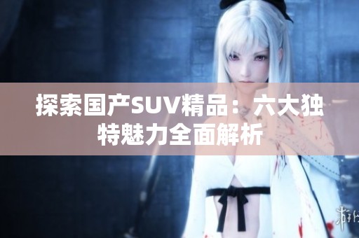 探索国产SUV精品：六大独特魅力全面解析