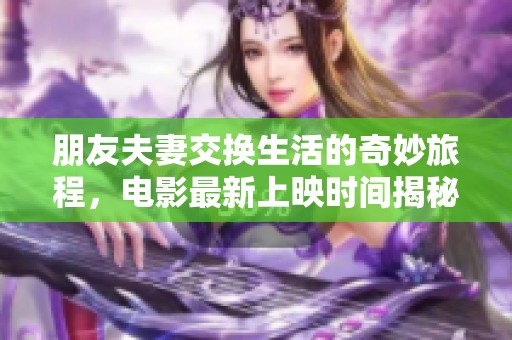 朋友夫妻交换生活的奇妙旅程，电影最新上映时间揭秘