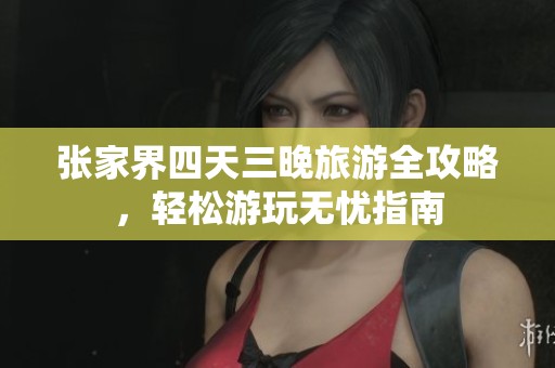 张家界四天三晚旅游全攻略，轻松游玩无忧指南