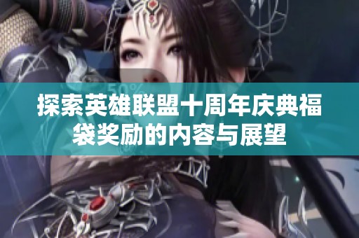 探索英雄联盟十周年庆典福袋奖励的内容与展望