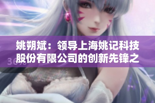 姚朔斌：领导上海姚记科技股份有限公司的创新先锋之路