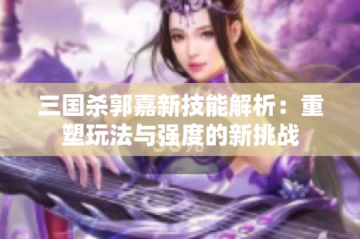 三国杀郭嘉新技能解析：重塑玩法与强度的新挑战