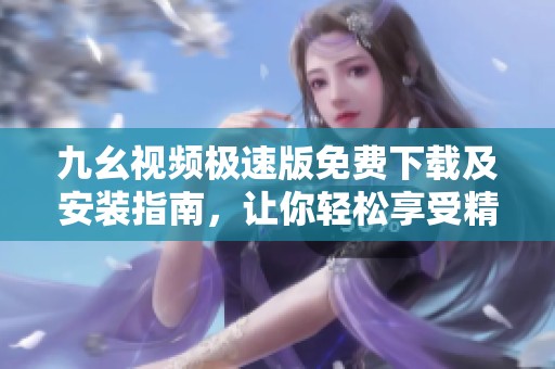 九幺视频极速版免费下载及安装指南，让你轻松享受精彩内容