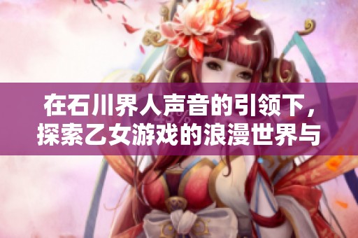 在石川界人声音的引领下，探索乙女游戏的浪漫世界与心动时刻