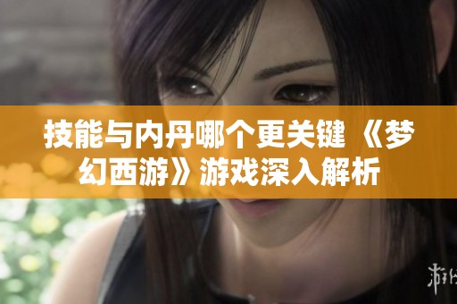 技能与内丹哪个更关键 《梦幻西游》游戏深入解析
