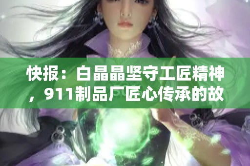 快报：白晶晶坚守工匠精神，911制品厂匠心传承的故事