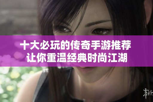 十大必玩的传奇手游推荐 让你重温经典时尚江湖
