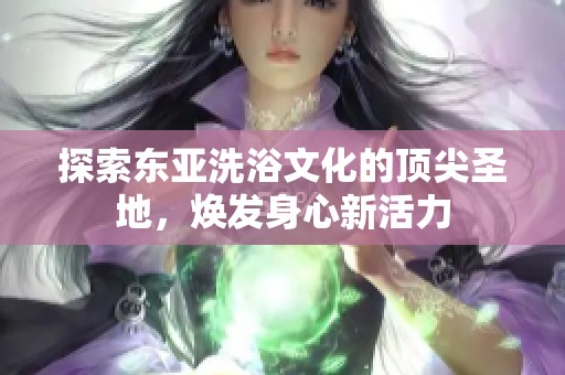 探索东亚洗浴文化的顶尖圣地，焕发身心新活力