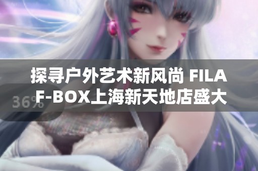 探寻户外艺术新风尚 FILA F-BOX上海新天地店盛大开幕