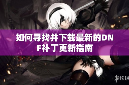 如何寻找并下载最新的DNF补丁更新指南