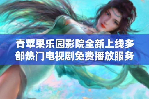 青苹果乐园影院全新上线多部热门电视剧免费播放服务